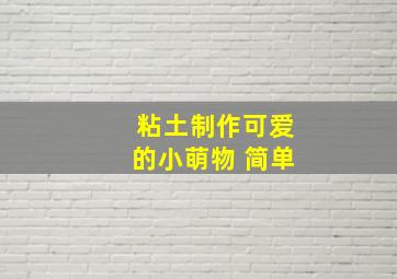 粘土制作可爱的小萌物 简单